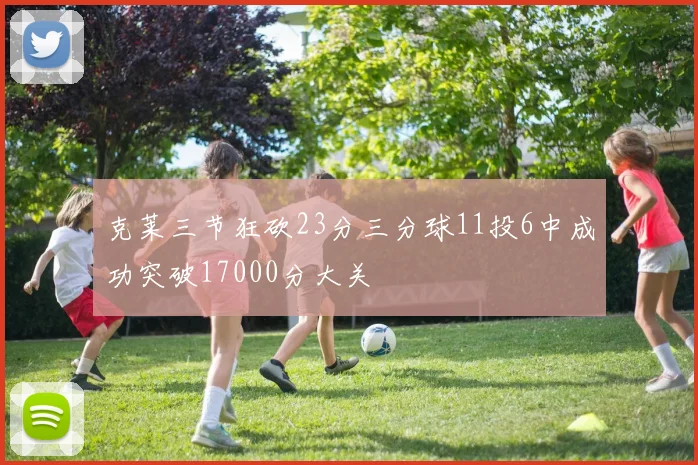 克莱三节狂砍23分三分球11投6中成功突破17000分大关