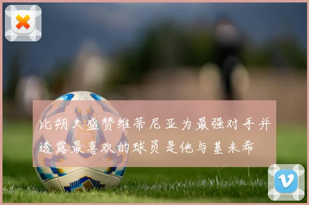 比朔夫盛赞维蒂尼亚为最强对手并透露最喜欢的球员是他与基米希