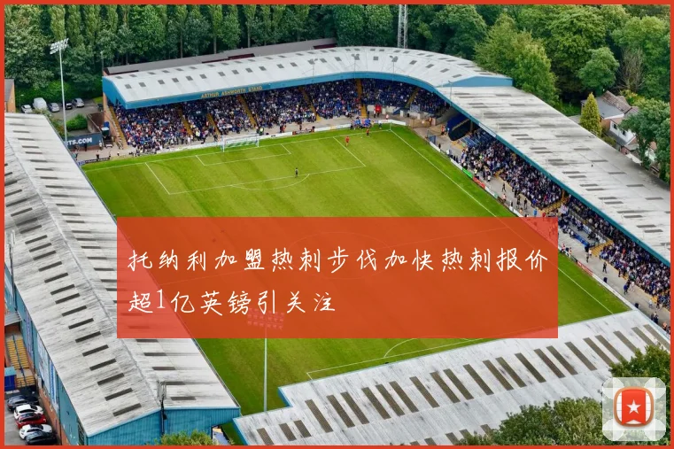 托纳利加盟热刺步伐加快热刺报价超1亿英镑引关注