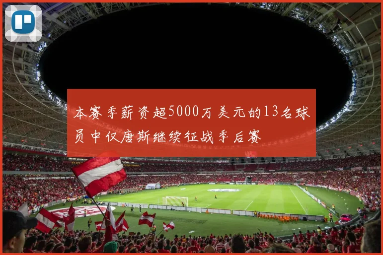 本赛季薪资超5000万美元的13名球员中仅唐斯继续征战季后赛