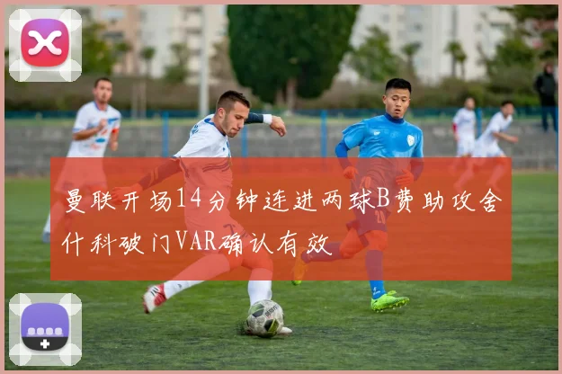 曼联开场14分钟连进两球B费助攻舍什科破门VAR确认有效