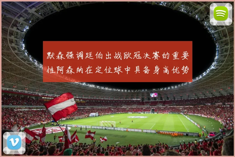 默森强调廷伯出战欧冠决赛的重要性阿森纳在定位球中具备身高优势
