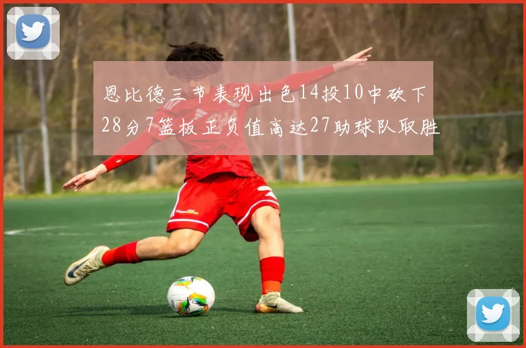 恩比德三节表现出色14投10中砍下28分7篮板正负值高达27助球队取胜