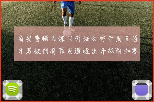 南安普顿间谍门听证会将于周五召开若被判有罪或遭逐出升级附加赛