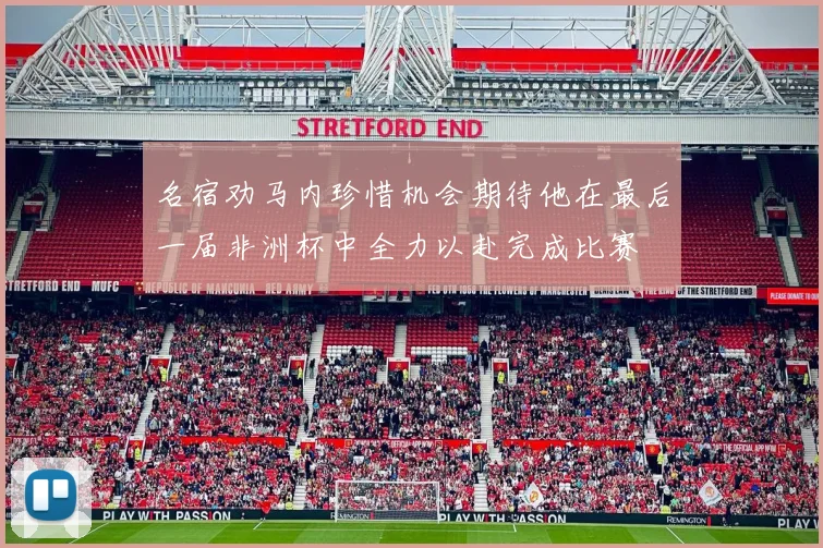 名宿劝马内珍惜机会期待他在最后一届非洲杯中全力以赴完成比赛