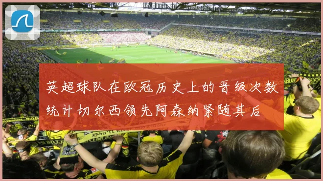 英超球队在欧冠历史上的晋级次数统计切尔西领先阿森纳紧随其后