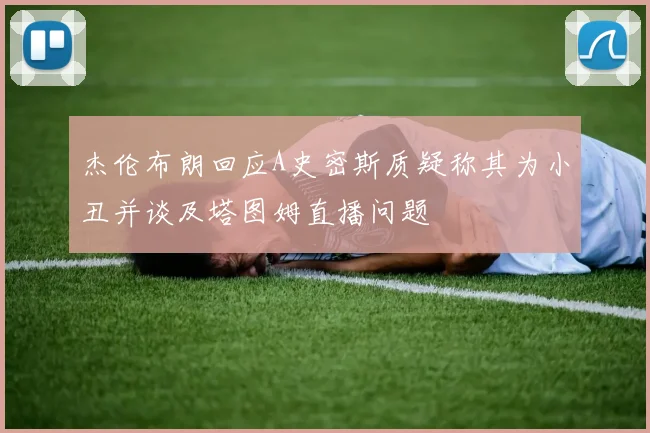 杰伦布朗回应A史密斯质疑称其为小丑并谈及塔图姆直播问题