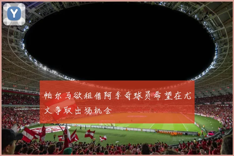 帕尔马欲租借阿季奇球员希望在尤文争取出场机会