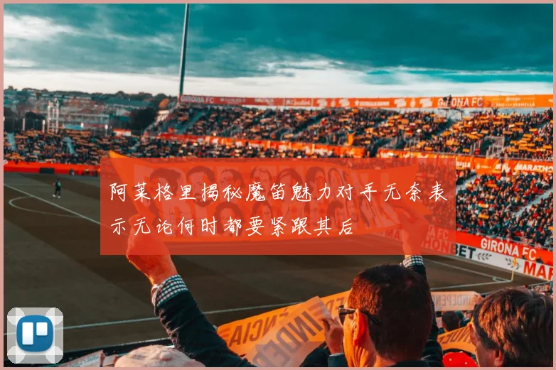 阿莱格里揭秘魔笛魅力对手无奈表示无论何时都要紧跟其后