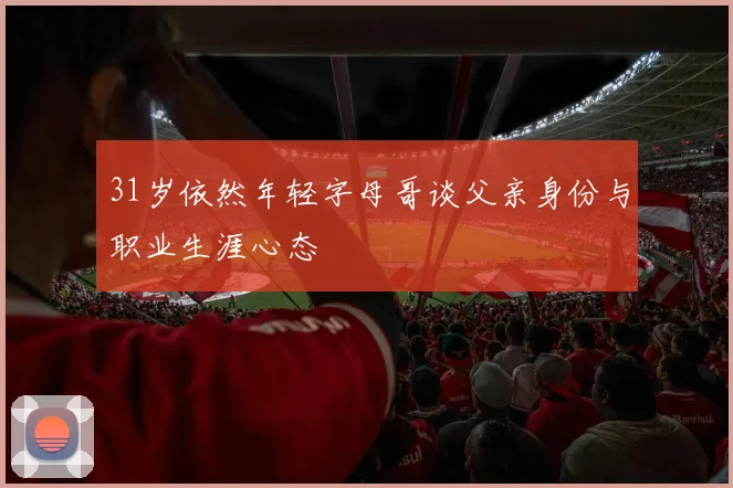 31岁依然年轻字母哥谈父亲身份与职业生涯心态