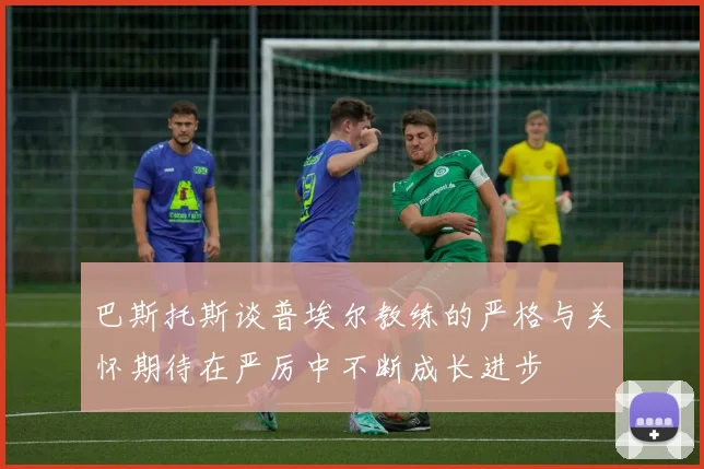 巴斯托斯谈普埃尔教练的严格与关怀期待在严厉中不断成长进步