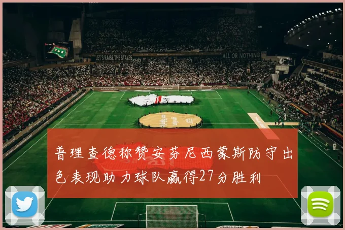 普理查德称赞安芬尼西蒙斯防守出色表现助力球队赢得27分胜利