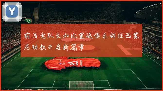 前马竞队长加比重返俱乐部任西蒙尼助教开启新篇章