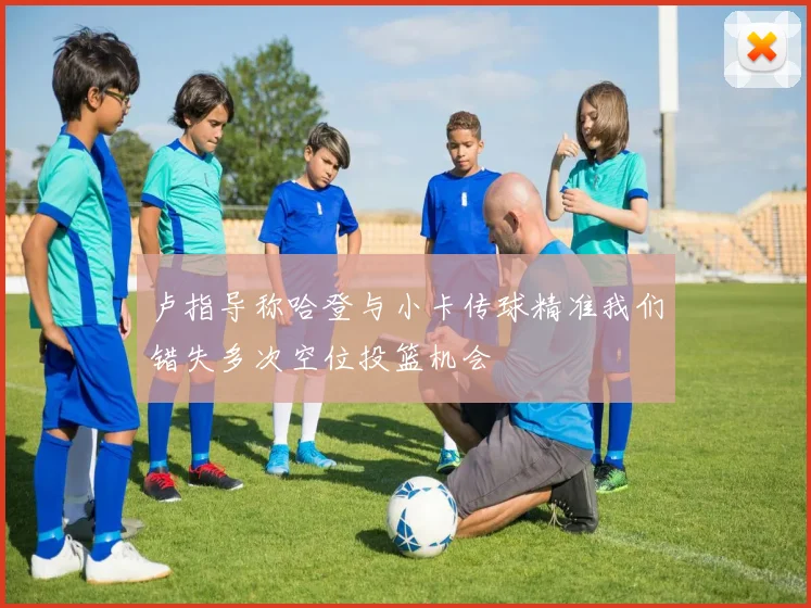 卢指导称哈登与小卡传球精准我们错失多次空位投篮机会