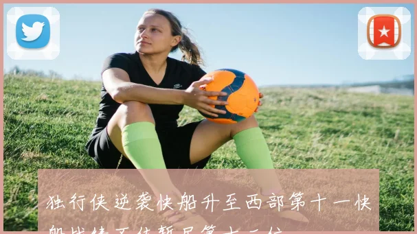 独行侠逆袭快船升至西部第十一快船战绩不佳暂居第十二位