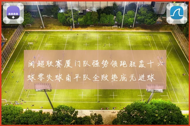 闽超联赛厦门队强势领跑狂轰十六球零失球南平队全败垫底无进球