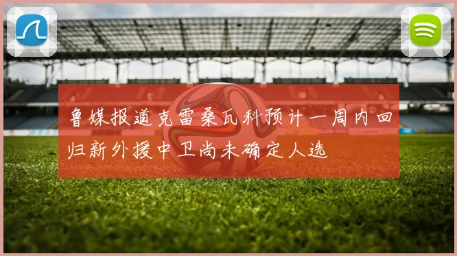 鲁媒报道克雷桑瓦科预计一周内回归新外援中卫尚未确定人选