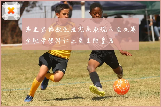 弗里克执教生涯完美表现八场决赛全胜带领拜仁三度击败皇马