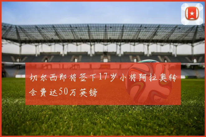 切尔西即将签下17岁小将阿拉奥转会费达50万英镑