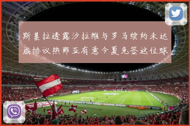 斯基拉透露沙拉维与罗马续约未达成协议热那亚有意今夏免签这位球员