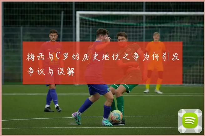 梅西与C罗的历史地位之争为何引发争议与误解
