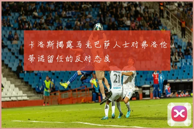 卡洛斯揭露马竞巴萨人士对弗洛伦蒂诺留任的反对态度